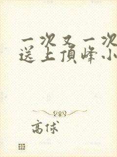 一次又一次把她送上顶峰小说