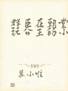 群臣在朝堂上却玩公主的小说