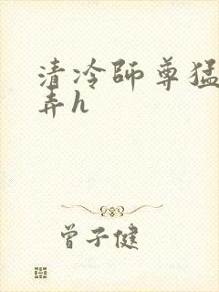 清冷师尊猛烈顶弄h