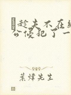 巜趁夫不在给给公侵犯了一天
