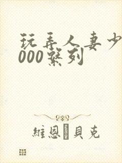 玩弄人妻少妇1000系列