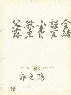 父欲小说金银花露免费完结笔趣阁