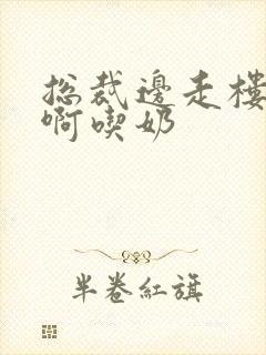 总裁边走楼梯嗯啊吃奶