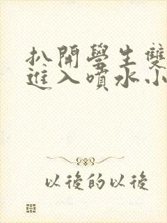 扒开学生双腿猛进入喷水小说