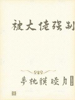 被大佬强制爱了