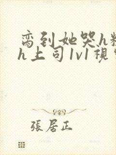 脔到她哭h粗话h上司1v1视频