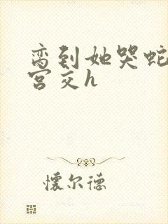 脔到她哭蛇双根宫交h