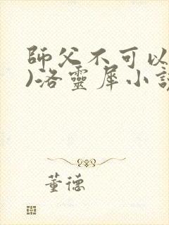 师父不可以(限)洛灵犀小说笔趣阁