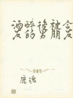 酒醉后被合租室友的男朋友睡了