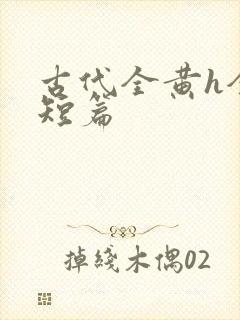 古代全黄h全肉短篇