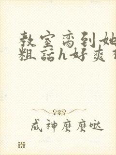 教室脔到她哭h粗话h好爽视频