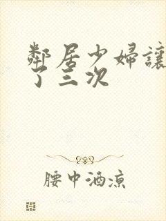 邻居少妇让我爽了三次