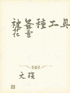 被各种工具调教花蒂