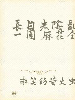 长日光阴 乱作一团 麻花全文无删减