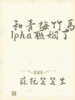 和青梅竹马的alpha联姻了