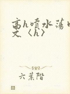 高h喷水荡肉欲文〈h〉