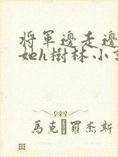 将军边走边挺进她h树林小说