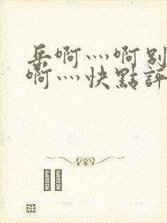 岳啊灬啊别停灬啊灬快点评价