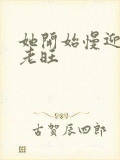 她开始慢迎迎合老旺