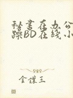 秘书在办公室被躁BD在线小说