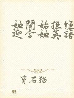 她开始拒绝慢迎迎合她英语