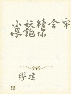 小妖精含牢了我喂饱你