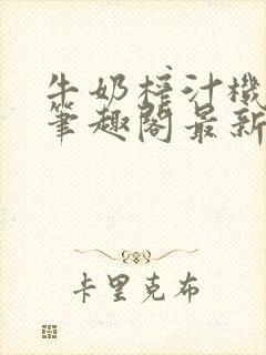 牛奶榨汁机po笔趣阁最新更新内容