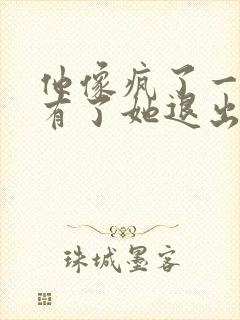 他像疯了一样占有了她退出