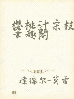 樱桃汁宋枝江野笔趣阁