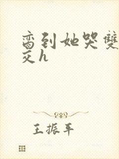 脔到她哭双根宫交h