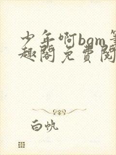 少年啊bgm笔趣阁免费阅读全文下载