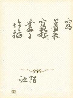 作业写着写着就插了起来