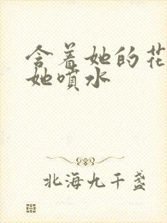 含着她的花蒂让她喷水