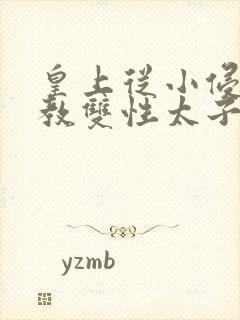 皇上从小侵犯调教双性太子小说