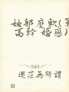 她那么软(军婚 高干 婚恋)完结