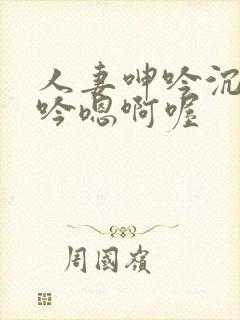 人妻呻吟沉沦呻吟嗯啊喔