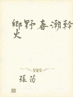 乡野春潮干柴烈火