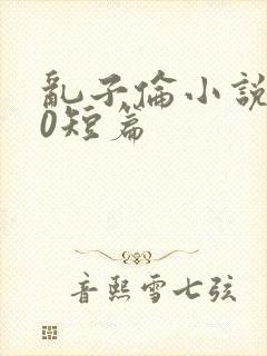 乱子伦小说500短篇