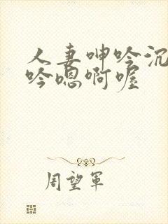 人妻呻吟沉沦呻吟嗯啊喔