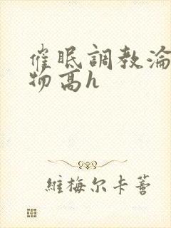 催眠调教沦为玩物高h