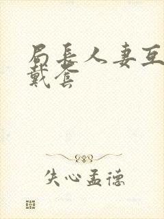 局长人妻互换不戴套