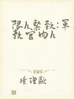 限h紧致:军人教官肉h