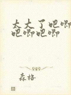 太大了吧唧吧唧吧唧吧唧