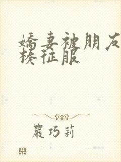 娇妻被朋友大肉楱征服