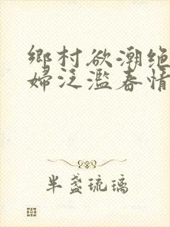 乡村欲潮绝色村妇泛滥春情