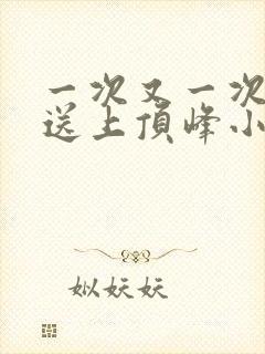 一次又一次把她送上顶峰小说