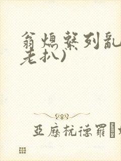 翁熄系列乱 (老扒)