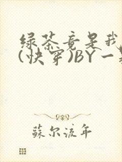 绿茶竟是我自己(快穿)BY一颗栗子