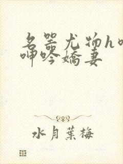 名器尤物h喷汁呻吟娇妻