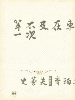 等不及在车里做一次